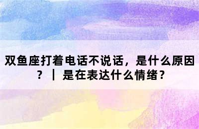 双鱼座打着电话不说话，是什么原因？｜ 是在表达什么情绪？